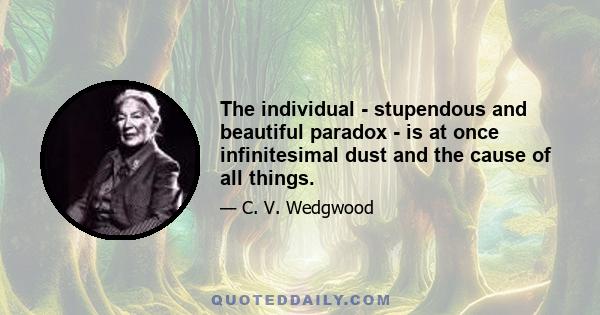 The individual - stupendous and beautiful paradox - is at once infinitesimal dust and the cause of all things.