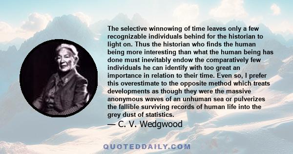 The selective winnowing of time leaves only a few recognizable individuals behind for the historian to light on. Thus the historian who finds the human being more interesting than what the human being has done must