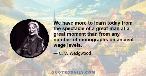 We have more to learn today from the spectacle of a great man at a great moment than from any number of monographs on ancient wage levels.