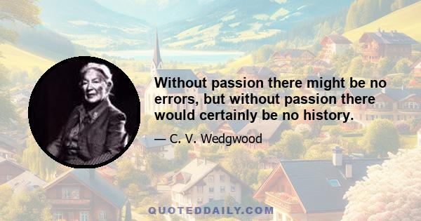 Without passion there might be no errors, but without passion there would certainly be no history.