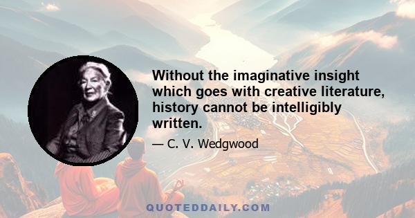 Without the imaginative insight which goes with creative literature, history cannot be intelligibly written.