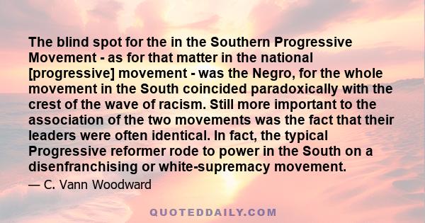 The blind spot for the in the Southern Progressive Movement - as for that matter in the national [progressive] movement - was the Negro, for the whole movement in the South coincided paradoxically with the crest of the