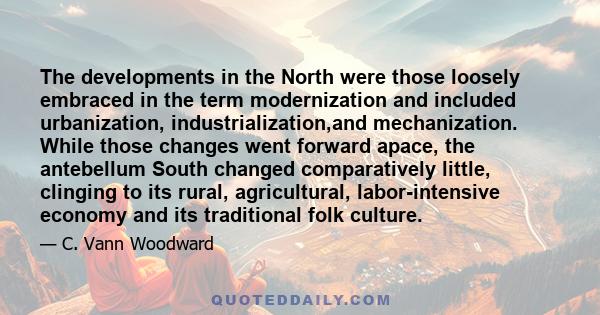 The developments in the North were those loosely embraced in the term modernization and included urbanization, industrialization,and mechanization. While those changes went forward apace, the antebellum South changed