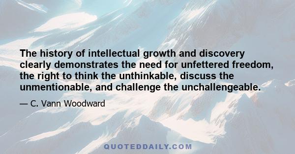 The history of intellectual growth and discovery clearly demonstrates the need for unfettered freedom, the right to think the unthinkable, discuss the unmentionable, and challenge the unchallengeable.