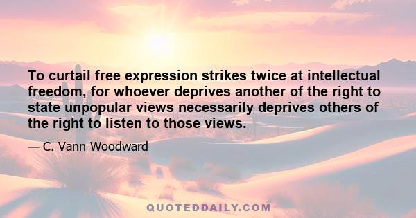 To curtail free expression strikes twice at intellectual freedom, for whoever deprives another of the right to state unpopular views necessarily deprives others of the right to listen to those views.