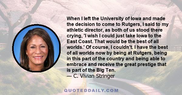 When I left the University of Iowa and made the decision to come to Rutgers, I said to my athletic director, as both of us stood there crying, 'I wish I could just take Iowa to the East Coast. That would be the best of