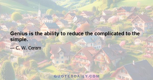 Genius is the ability to reduce the complicated to the simple.