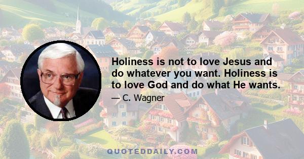 Holiness is not to love Jesus and do whatever you want. Holiness is to love God and do what He wants.