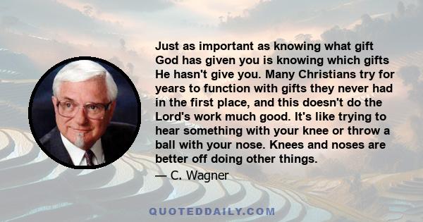 Just as important as knowing what gift God has given you is knowing which gifts He hasn't give you. Many Christians try for years to function with gifts they never had in the first place, and this doesn't do the Lord's