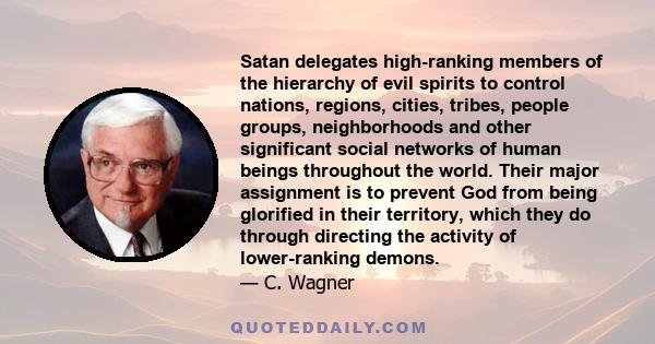 Satan delegates high-ranking members of the hierarchy of evil spirits to control nations, regions, cities, tribes, people groups, neighborhoods and other significant social networks of human beings throughout the world. 