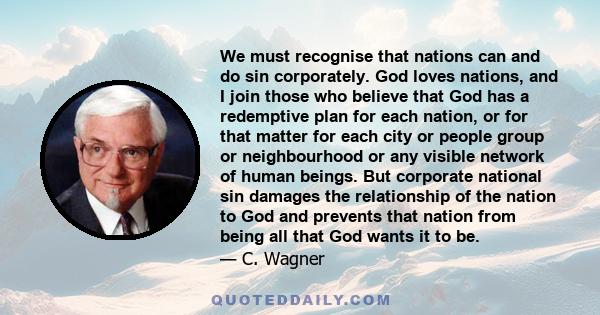 We must recognise that nations can and do sin corporately. God loves nations, and I join those who believe that God has a redemptive plan for each nation, or for that matter for each city or people group or