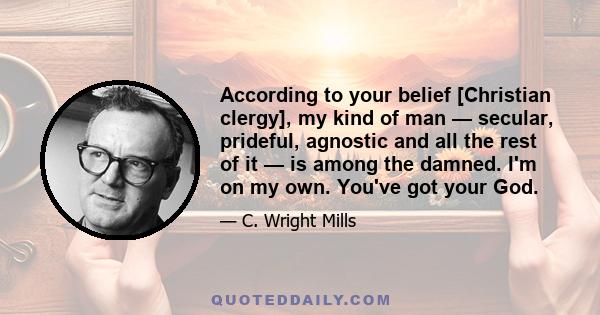 According to your belief [Christian clergy], my kind of man — secular, prideful, agnostic and all the rest of it — is among the damned. I'm on my own. You've got your God.