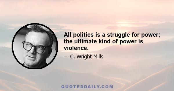 All politics is a struggle for power; the ultimate kind of power is violence.