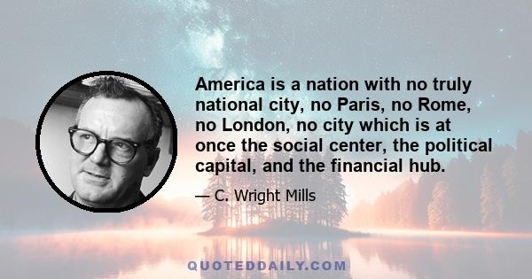 America is a nation with no truly national city, no Paris, no Rome, no London, no city which is at once the social center, the political capital, and the financial hub.