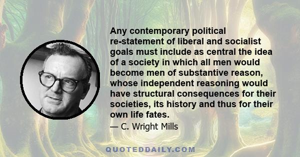 Any contemporary political re-statement of liberal and socialist goals must include as central the idea of a society in which all men would become men of substantive reason, whose independent reasoning would have