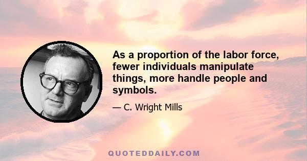 As a proportion of the labor force, fewer individuals manipulate things, more handle people and symbols.