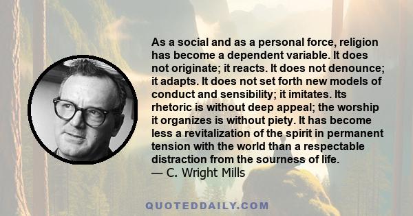 As a social and as a personal force, religion has become a dependent variable. It does not originate; it reacts. It does not denounce; it adapts. It does not set forth new models of conduct and sensibility; it imitates. 