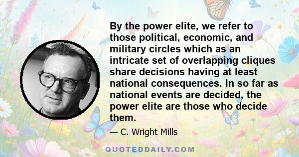 By the power elite, we refer to those political, economic, and military circles which as an intricate set of overlapping cliques share decisions having at least national consequences. In so far as national events are