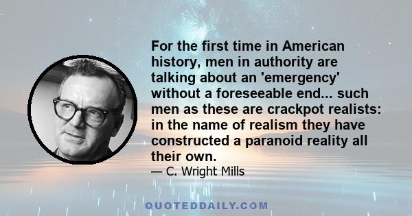 For the first time in American history, men in authority are talking about an 'emergency' without a foreseeable end... such men as these are crackpot realists: in the name of realism they have constructed a paranoid