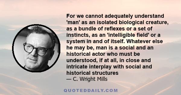 For we cannot adequately understand 'man' as an isolated biological creature, as a bundle of reflexes or a set of instincts, as an 'intelligible field' or a system in and of itself. Whatever else he may be, man is a