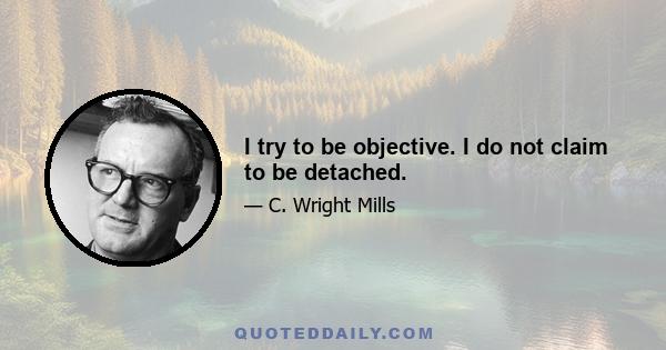 I try to be objective. I do not claim to be detached.