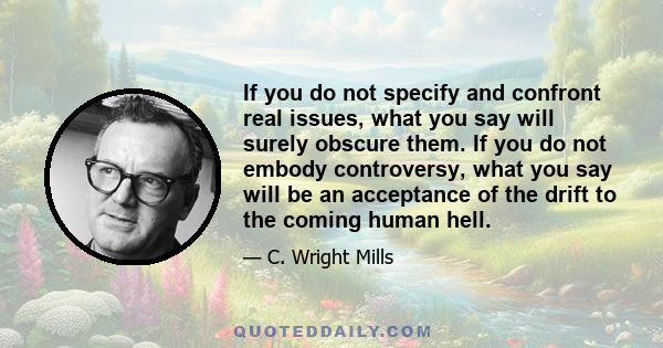 If you do not specify and confront real issues, what you say will surely obscure them. If you do not embody controversy, what you say will be an acceptance of the drift to the coming human hell.