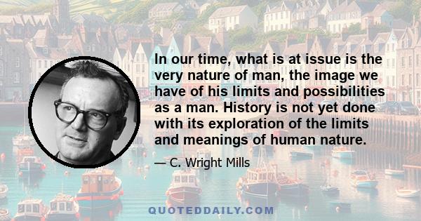 In our time, what is at issue is the very nature of man, the image we have of his limits and possibilities as a man. History is not yet done with its exploration of the limits and meanings of human nature.