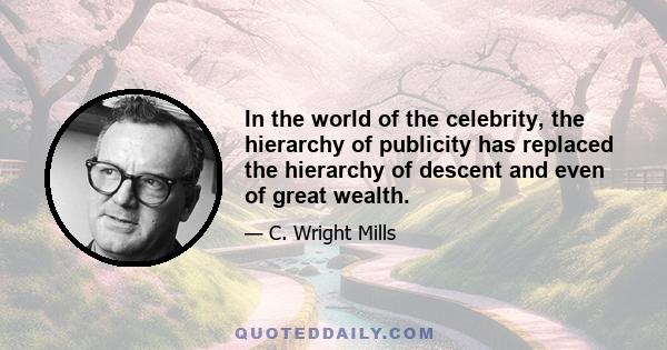 In the world of the celebrity, the hierarchy of publicity has replaced the hierarchy of descent and even of great wealth.