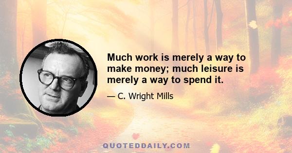 Much work is merely a way to make money; much leisure is merely a way to spend it.