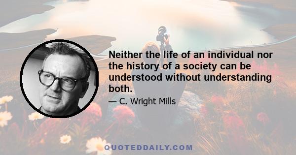 Neither the life of an individual nor the history of a society can be understood without understanding both.