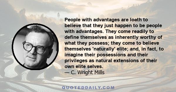 People with advantages are loath to believe that they just happen to be people with advantages. They come readily to define themselves as inherently worthy of what they possess; they come to believe themselves