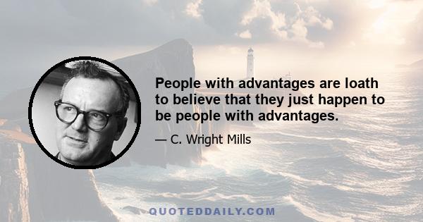 People with advantages are loath to believe that they just happen to be people with advantages.