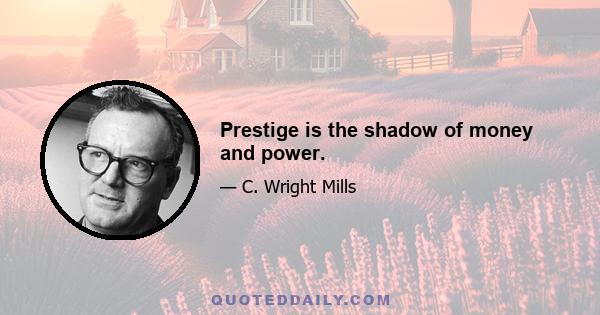 Prestige is the shadow of money and power.