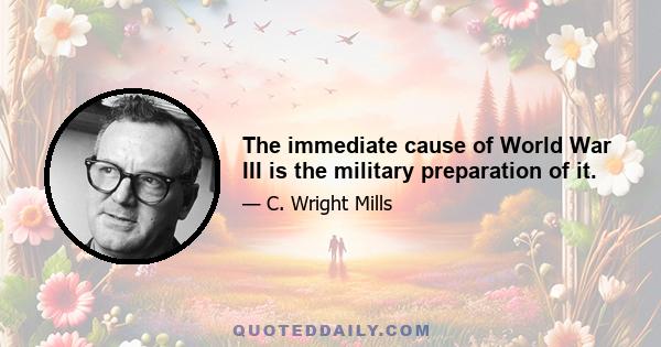 The immediate cause of World War III is the military preparation of it.