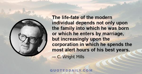 The life-fate of the modern individual depends not only upon the family into which he was born or which he enters by marriage, but increasingly upon the corporation in which he spends the most alert hours of his best