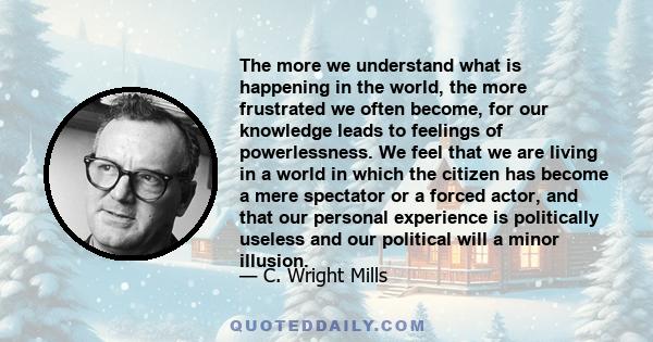 The more we understand what is happening in the world, the more frustrated we often become, for our knowledge leads to feelings of powerlessness. We feel that we are living in a world in which the citizen has become a