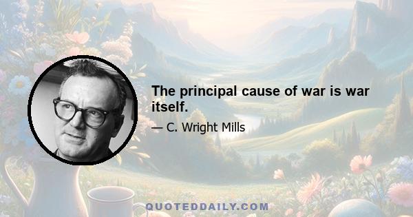 The principal cause of war is war itself.