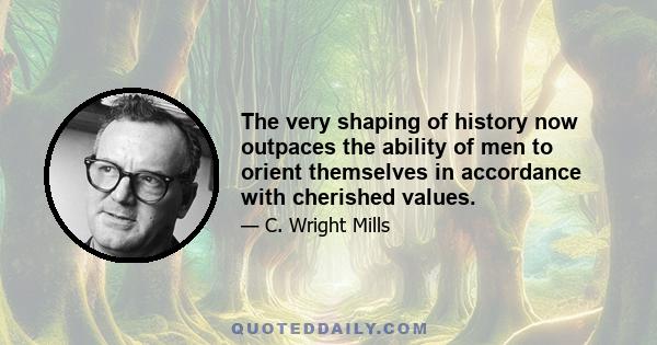 The very shaping of history now outpaces the ability of men to orient themselves in accordance with cherished values.