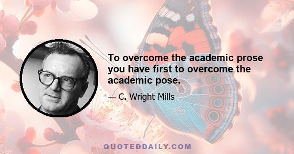 To overcome the academic prose you have first to overcome the academic pose.