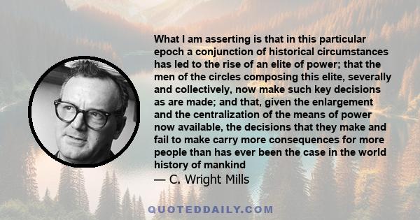 What I am asserting is that in this particular epoch a conjunction of historical circumstances has led to the rise of an elite of power; that the men of the circles composing this elite, severally and collectively, now