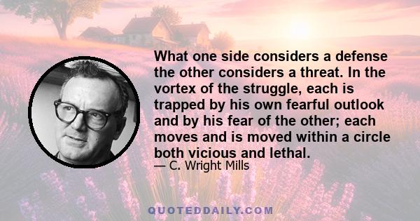 What one side considers a defense the other considers a threat. In the vortex of the struggle, each is trapped by his own fearful outlook and by his fear of the other; each moves and is moved within a circle both