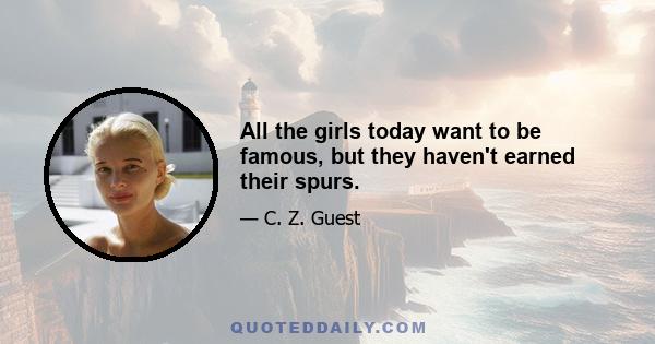 All the girls today want to be famous, but they haven't earned their spurs.