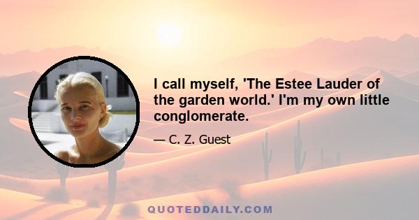 I call myself, 'The Estee Lauder of the garden world.' I'm my own little conglomerate.