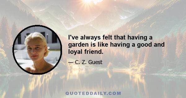 I've always felt that having a garden is like having a good and loyal friend.