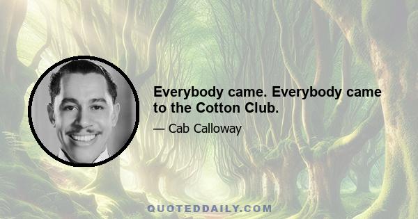 Everybody came. Everybody came to the Cotton Club.