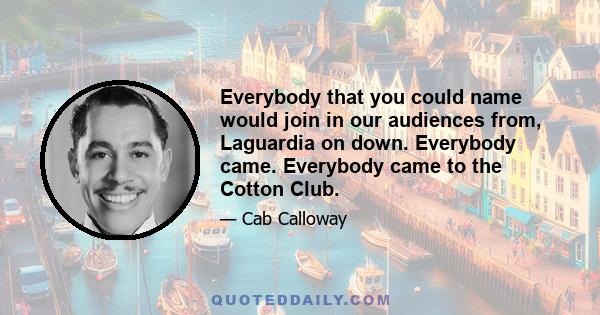 Everybody that you could name would join in our audiences from, Laguardia on down. Everybody came. Everybody came to the Cotton Club.