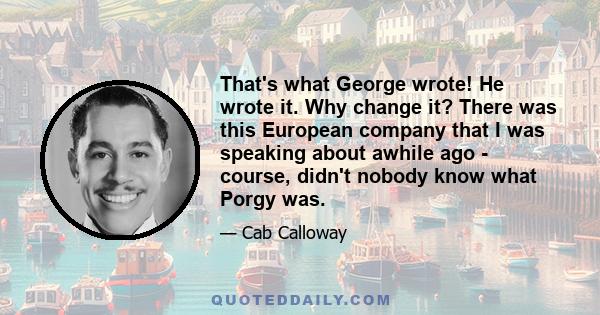 That's what George wrote! He wrote it. Why change it? There was this European company that I was speaking about awhile ago - course, didn't nobody know what Porgy was.