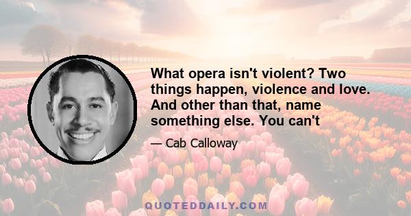 What opera isn't violent? Two things happen, violence and love. And other than that, name something else. You can't