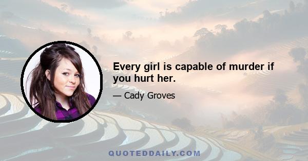 Every girl is capable of murder if you hurt her.