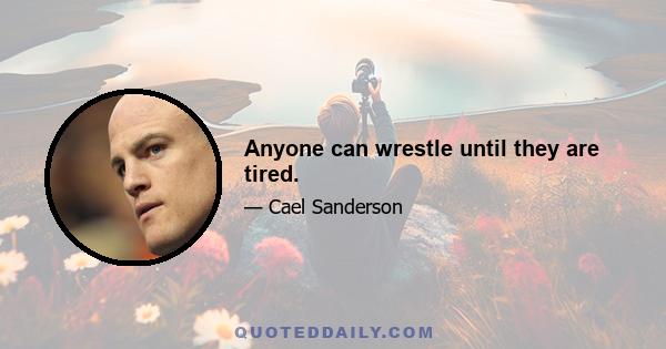 Anyone can wrestle until they are tired.